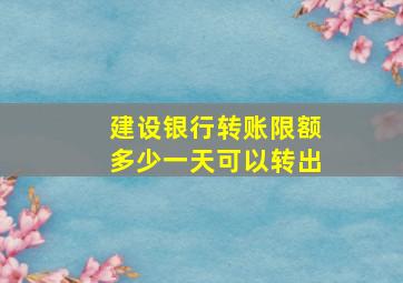 建设银行转账限额多少一天可以转出