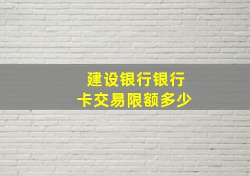 建设银行银行卡交易限额多少