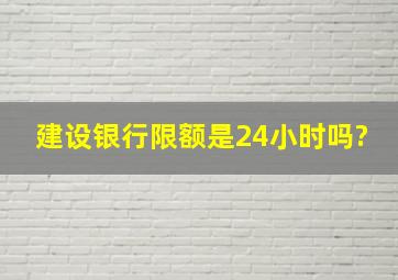 建设银行限额是24小时吗?