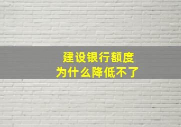 建设银行额度为什么降低不了