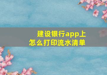 建设银行app上怎么打印流水清单