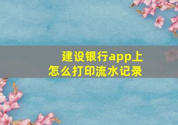 建设银行app上怎么打印流水记录