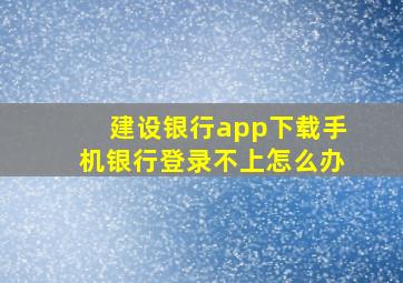 建设银行app下载手机银行登录不上怎么办