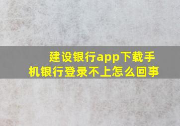 建设银行app下载手机银行登录不上怎么回事