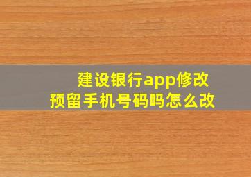 建设银行app修改预留手机号码吗怎么改