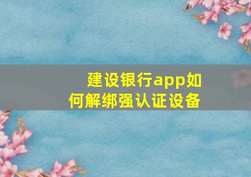 建设银行app如何解绑强认证设备