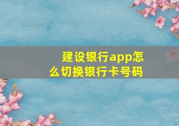 建设银行app怎么切换银行卡号码