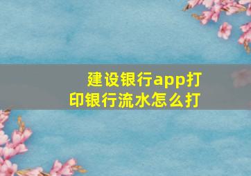 建设银行app打印银行流水怎么打