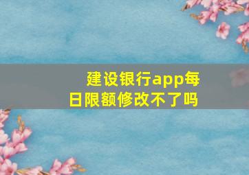 建设银行app每日限额修改不了吗