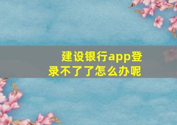 建设银行app登录不了了怎么办呢