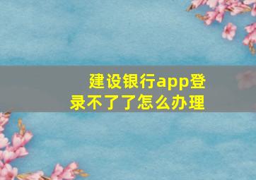 建设银行app登录不了了怎么办理