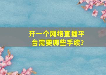 开一个网络直播平台需要哪些手续?