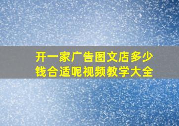 开一家广告图文店多少钱合适呢视频教学大全