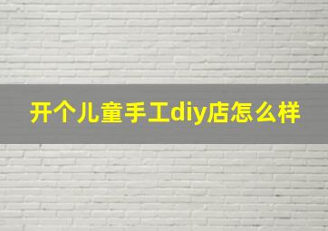 开个儿童手工diy店怎么样