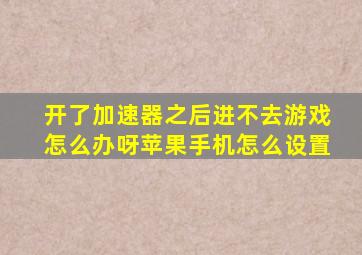 开了加速器之后进不去游戏怎么办呀苹果手机怎么设置