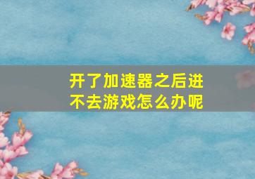 开了加速器之后进不去游戏怎么办呢