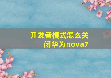 开发者模式怎么关闭华为nova7