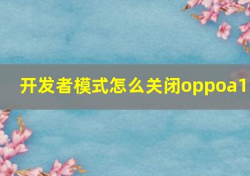 开发者模式怎么关闭oppoa11