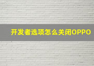 开发者选项怎么关闭OPPO