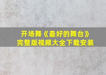 开场舞《最好的舞台》完整版视频大全下载安装