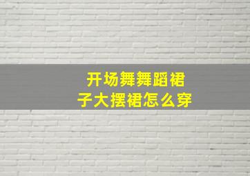 开场舞舞蹈裙子大摆裙怎么穿