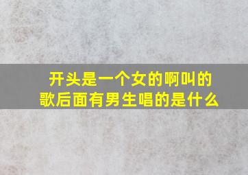 开头是一个女的啊叫的歌后面有男生唱的是什么