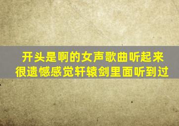 开头是啊的女声歌曲听起来很遗憾感觉轩辕剑里面听到过