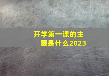 开学第一课的主题是什么2023