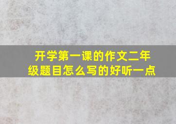 开学第一课的作文二年级题目怎么写的好听一点