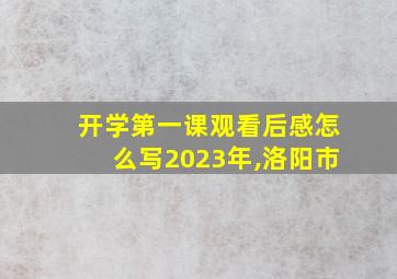 开学第一课观看后感怎么写2023年,洛阳市