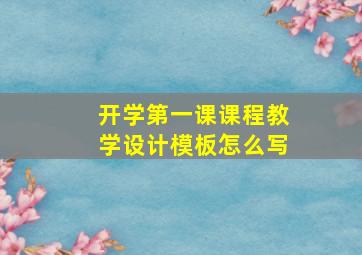 开学第一课课程教学设计模板怎么写