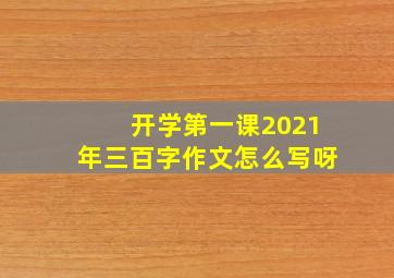 开学第一课2021年三百字作文怎么写呀