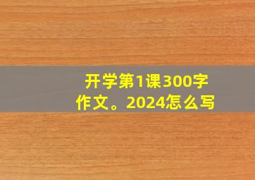 开学第1课300字作文。2024怎么写