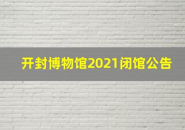 开封博物馆2021闭馆公告