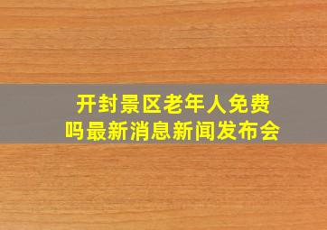 开封景区老年人免费吗最新消息新闻发布会