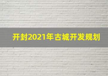 开封2021年古城开发规划