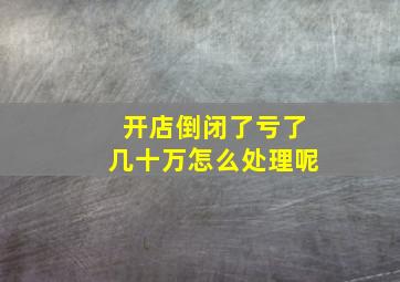 开店倒闭了亏了几十万怎么处理呢