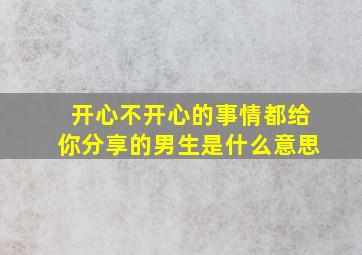 开心不开心的事情都给你分享的男生是什么意思