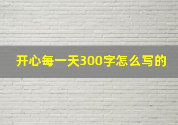 开心每一天300字怎么写的