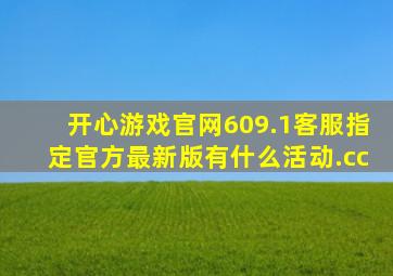 开心游戏官网609.1客服指定官方最新版有什么活动.cc