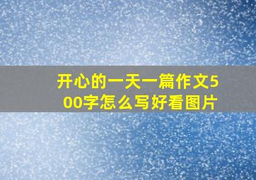 开心的一天一篇作文500字怎么写好看图片