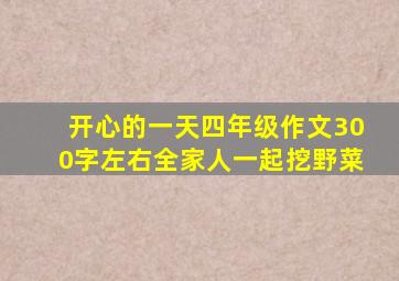 开心的一天四年级作文300字左右全家人一起挖野菜