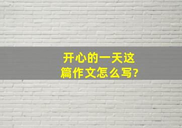 开心的一天这篇作文怎么写?