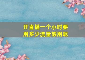 开直播一个小时要用多少流量够用呢