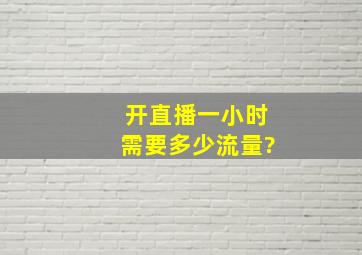 开直播一小时需要多少流量?