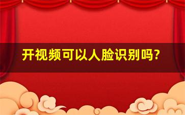 开视频可以人脸识别吗?