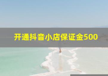 开通抖音小店保证金500