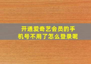 开通爱奇艺会员的手机号不用了怎么登录呢