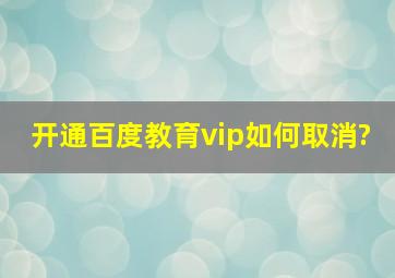 开通百度教育vip如何取消?