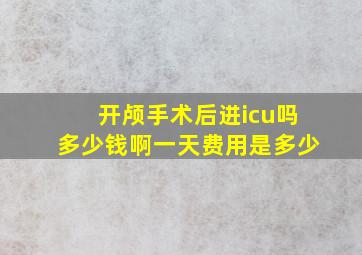 开颅手术后进icu吗多少钱啊一天费用是多少